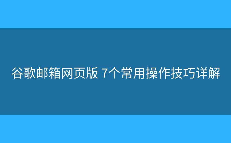 谷歌邮箱网页版 7个常用操作技巧详解