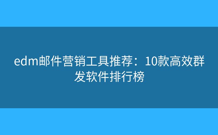 edm邮件营销工具推荐：10款高效群发软件排行榜