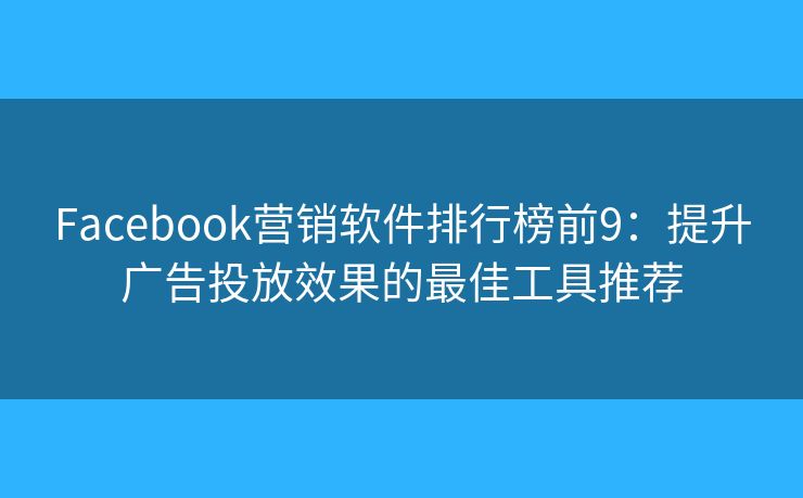 Facebook营销软件排行榜前9：提升广告投放效果的最佳工具推荐