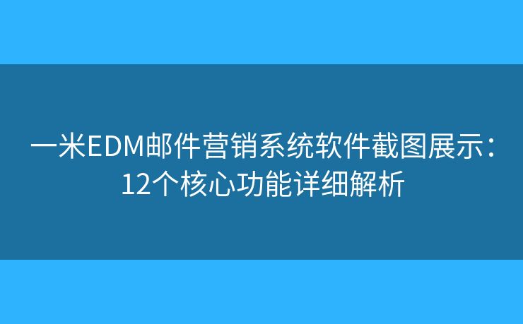 一米EDM邮件营销系统软件截图展示:12个核心功能详细解析 一米EDM邮件营销系统软件截图展示:12个核心功能详细解析