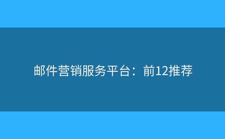 邮件营销服务平台：前12推荐