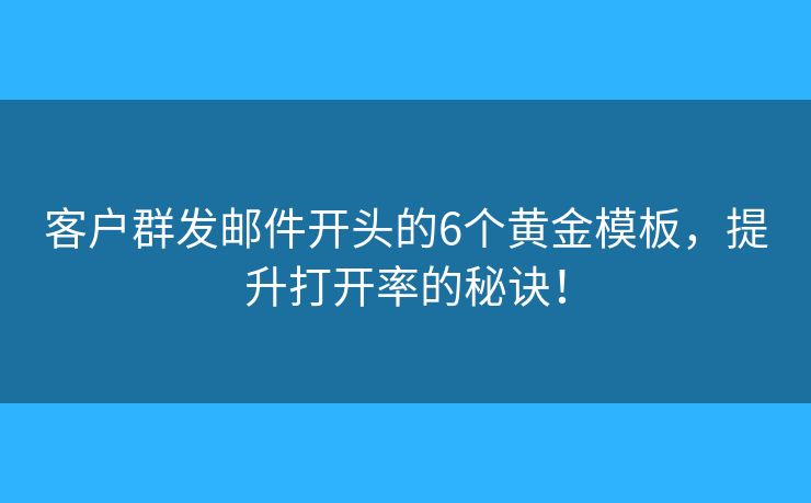 客户群发邮件开头的6个黄金模板，提升打开率的秘诀！