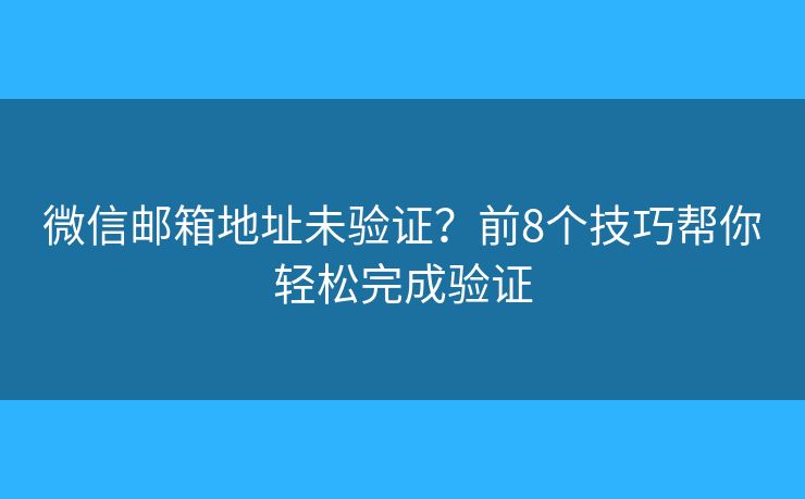 微信邮箱地址未验证?前8个技巧帮你轻松完成验证 微信邮箱地址未验证?前8个技巧帮你轻松完成验证