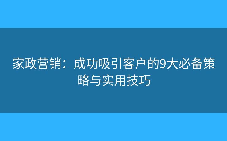 家政营销：成功吸引客户的9大必备策略与实用技巧