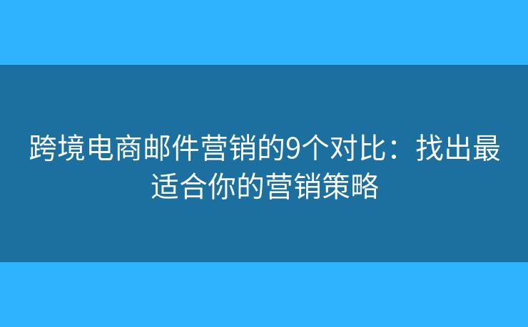 跨境电商邮件营销的9个对比：找出最适合你的营销策略