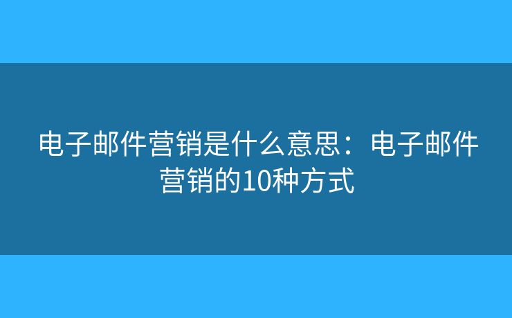 电子邮件营销是什么意思：电子邮件营销的10种方式