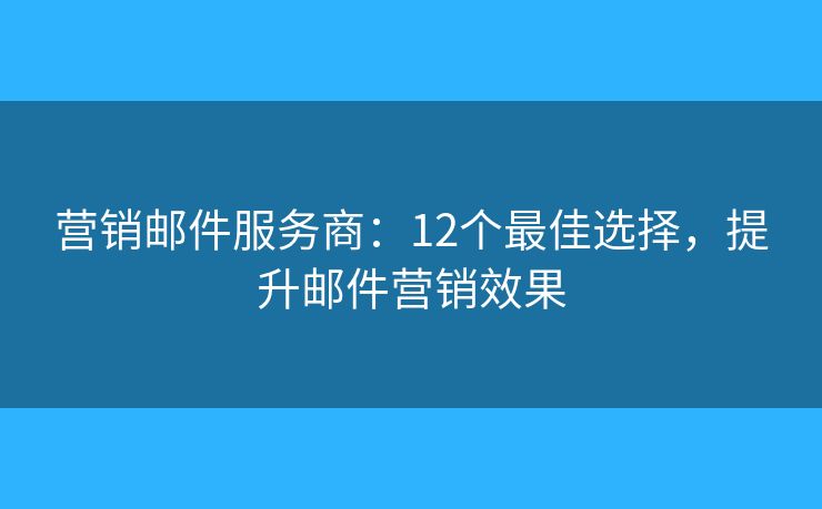 营销邮件服务商：12个最佳选择，提升邮件营销效果