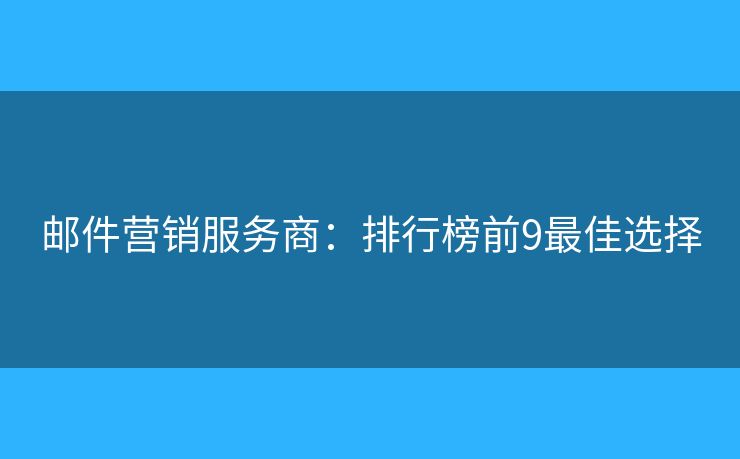 邮件营销服务商：排行榜前9最佳选择