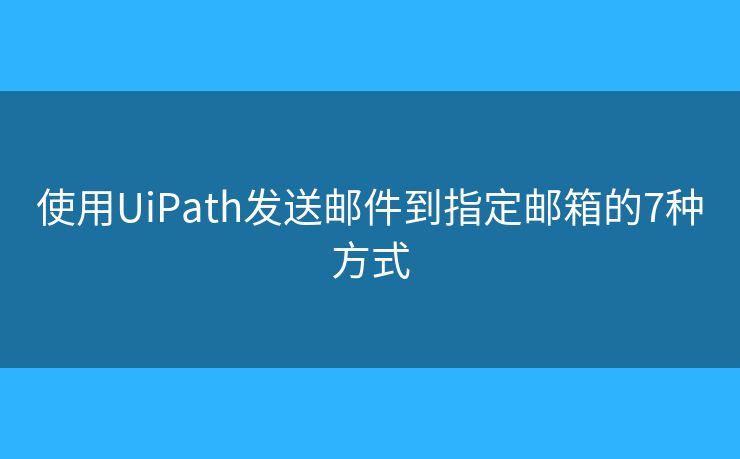 使用UiPath发送邮件到指定邮箱的7种方式