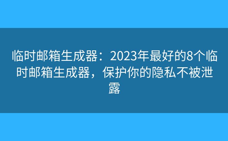 临时邮箱生成器：2023年最好的8个临时邮箱生成器，保护你的隐私不被泄露
