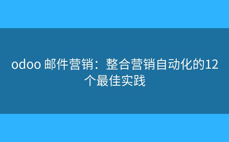 odoo 邮件营销:整合营销自动化的12个最佳实践 odoo 邮件营销:整合营销自动化的12个最佳实践