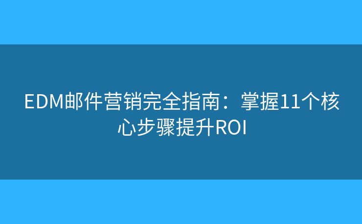 EDM邮件营销完全指南：掌握11个核心步骤提升ROI