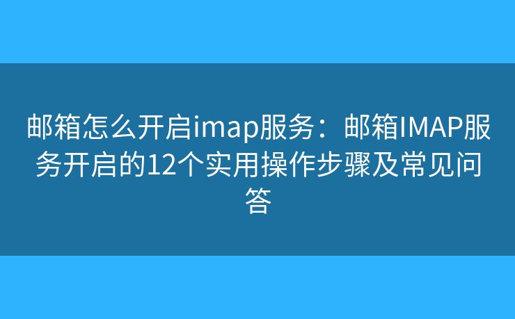 邮箱怎么开启imap服务:邮箱IMAP服务开启的12个实用操作步骤及常见问答 邮箱怎么开启imap服务:邮箱IMAP服务开启的12个实用操作步骤及常见问答
