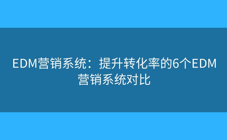 EDM营销系统：提升转化率的6个EDM营销系统对比