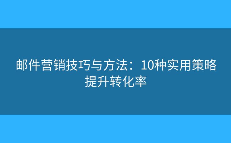 邮件营销技巧与方法：10种实用策略提升转化率