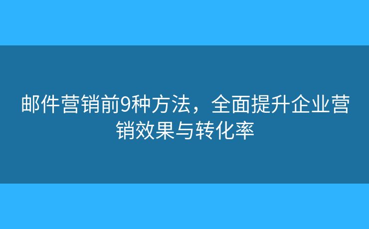 邮件营销前9种方法,全面提升企业营销效果与转化率 邮件营销前9种方法,全面提升企业营销效果与转化率