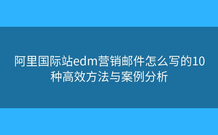 阿里国际站edm营销邮件怎么写的10种高效方法与案例分析 阿里国际站edm营销邮件怎么写的10种高效方法与案例分析