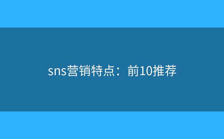 sns营销特点:前10推荐 sns营销特点:前10推荐