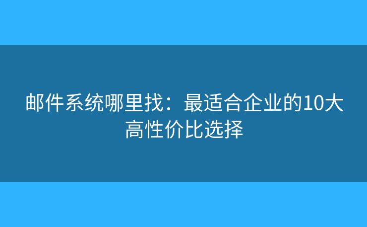 邮件系统哪里找：最适合企业的10大高性价比选择