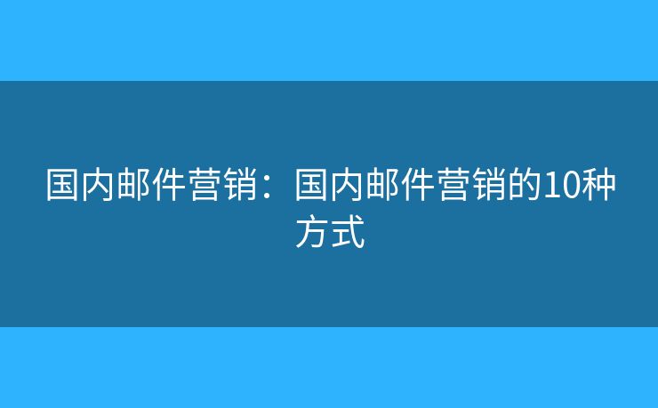 国内邮件营销：国内邮件营销的10种方式