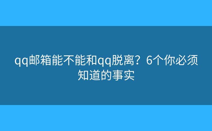 qq邮箱能不能和qq脱离？6个你必须知道的事实