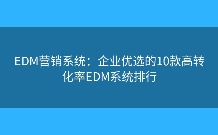 EDM营销系统：企业优选的10款高转化率EDM系统排行