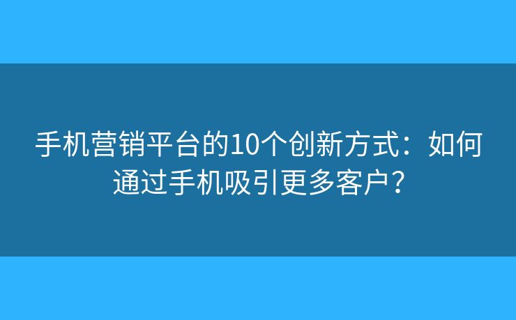 手机营销平台的10个创新方式：如何通过手机吸引更多客户？