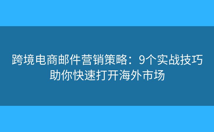 跨境电商邮件营销策略：9个实战技巧助你快速打开海外市场