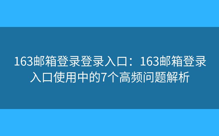 163邮箱登录登录入口：163邮箱登录入口使用中的7个高频问题解析