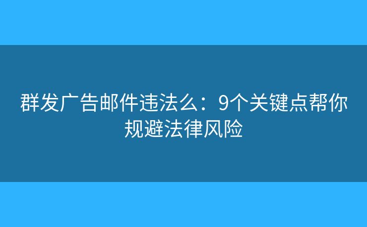 群发广告邮件违法么：9个关键点帮你规避法律风险