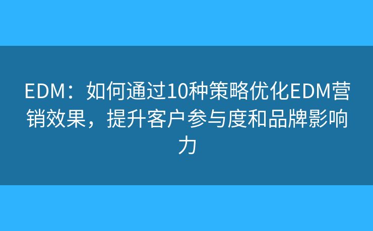 EDM：如何通过10种策略优化EDM营销效果，提升客户参与度和品牌影响力