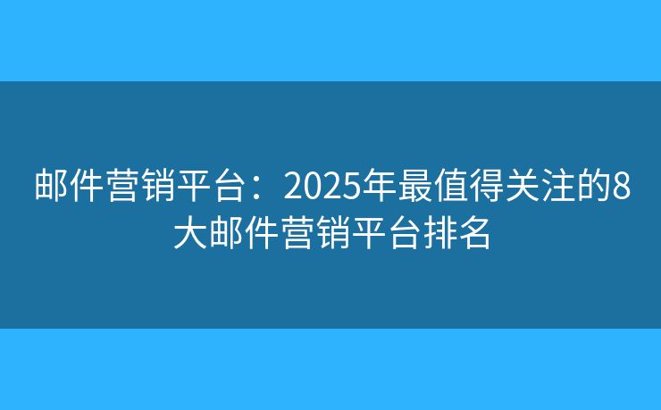 邮件营销平台：2025年最值得关注的8大邮件营销平台排名