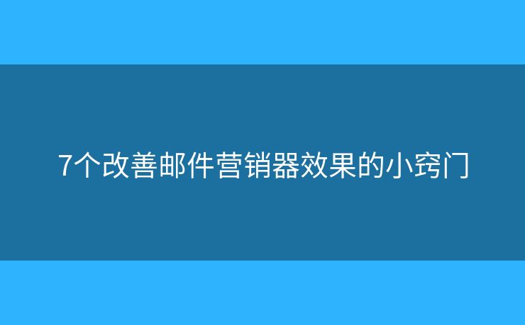 7个改善邮件营销器效果的小窍门