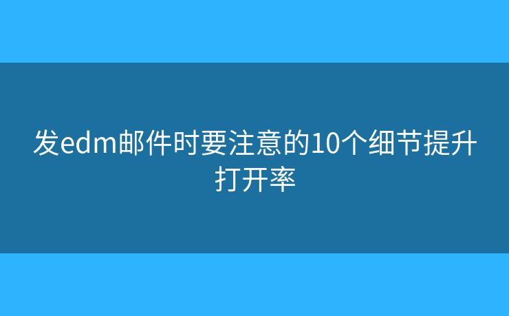 发edm邮件时要注意的10个细节提升打开率