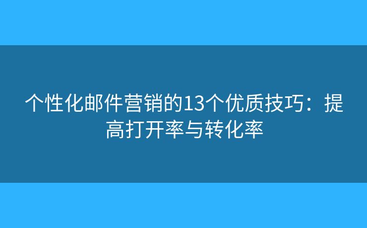 个性化邮件营销的13个优质技巧：提高打开率与转化率