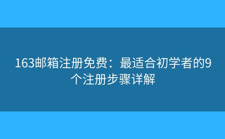 163邮箱注册免费：最适合初学者的9个注册步骤详解