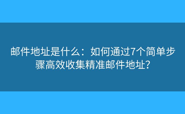 邮件地址是什么：如何通过7个简单步骤高效收集精准邮件地址？