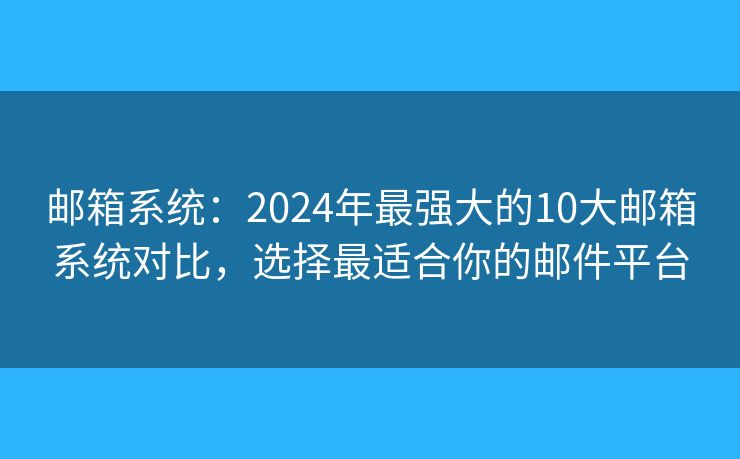 邮箱系统：2024年最强大的10大邮箱系统对比，选择最适合你的邮件平台