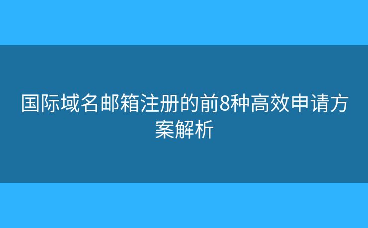 国际域名邮箱注册的前8种高效申请方案解析