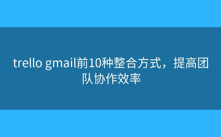 trello gmail前10种整合方式，提高团队协作效率