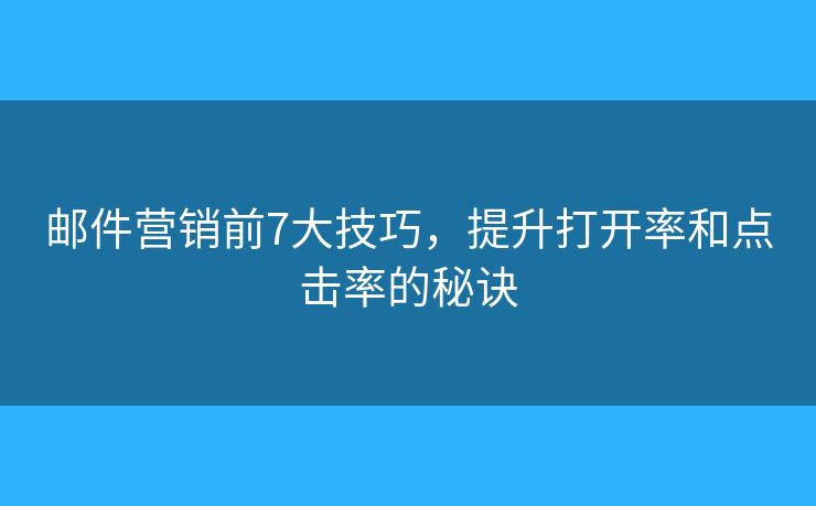 邮件营销前7大技巧，提升打开率和点击率的秘诀