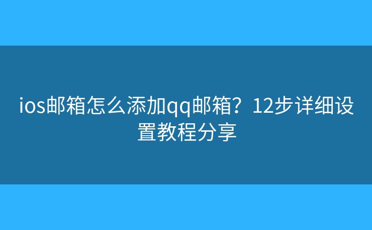 ios邮箱怎么添加qq邮箱？12步详细设置教程分享