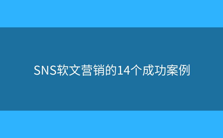SNS软文营销的14个成功案例 SNS软文营销的14个成功案例