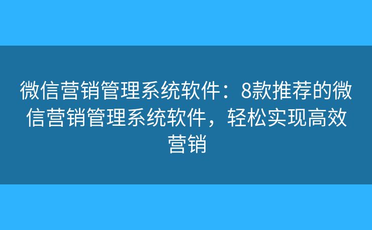 微信营销管理系统软件：8款推荐的微信营销管理系统软件，轻松实现高效营销