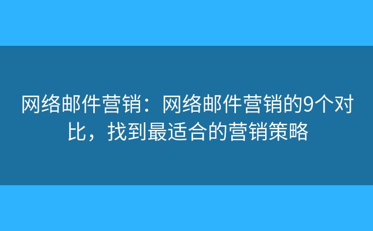 网络邮件营销：网络邮件营销的9个对比，找到最适合的营销策略