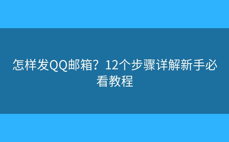 怎样发QQ邮箱？12个步骤详解新手必看教程