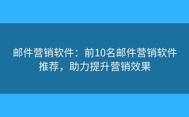 邮件营销软件：前10名邮件营销软件推荐，助力提升营销效果
