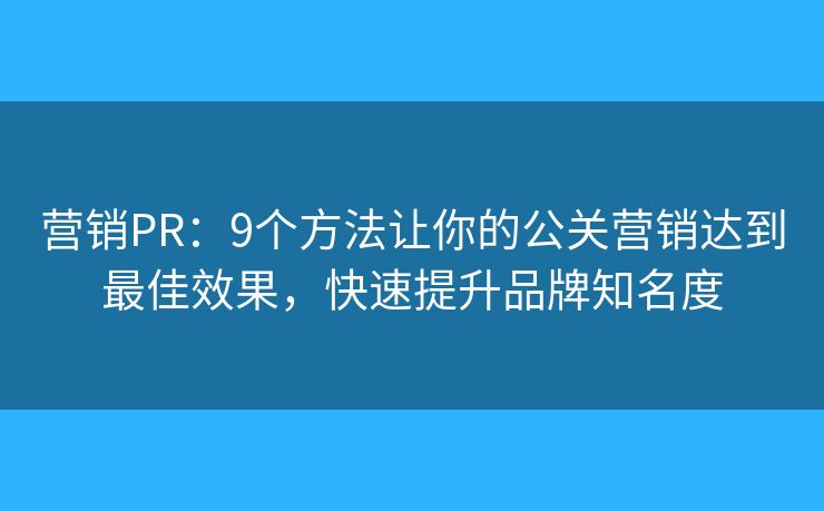 营销PR：9个方法让你的公关营销达到最佳效果，快速提升品牌知名度