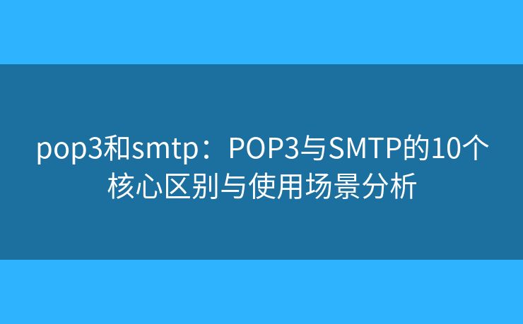 pop3和smtp：POP3与SMTP的10个核心区别与使用场景分析