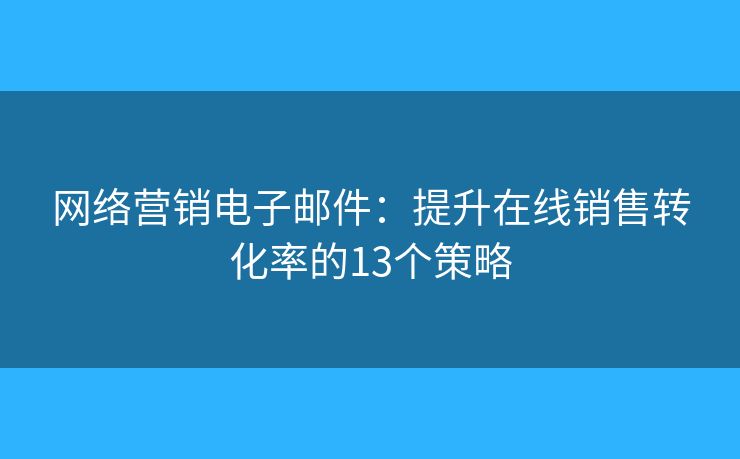网络营销电子邮件：提升在线销售转化率的13个策略